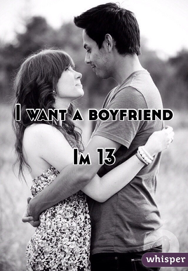 I want a boyfriend 

Im 13