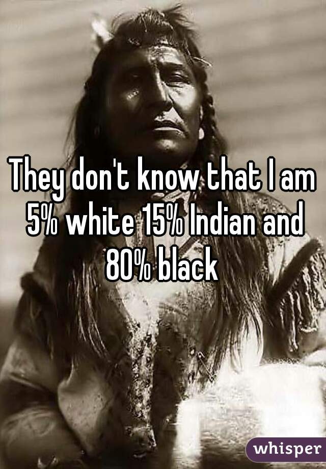 They don't know that I am 5% white 15% Indian and 80% black 