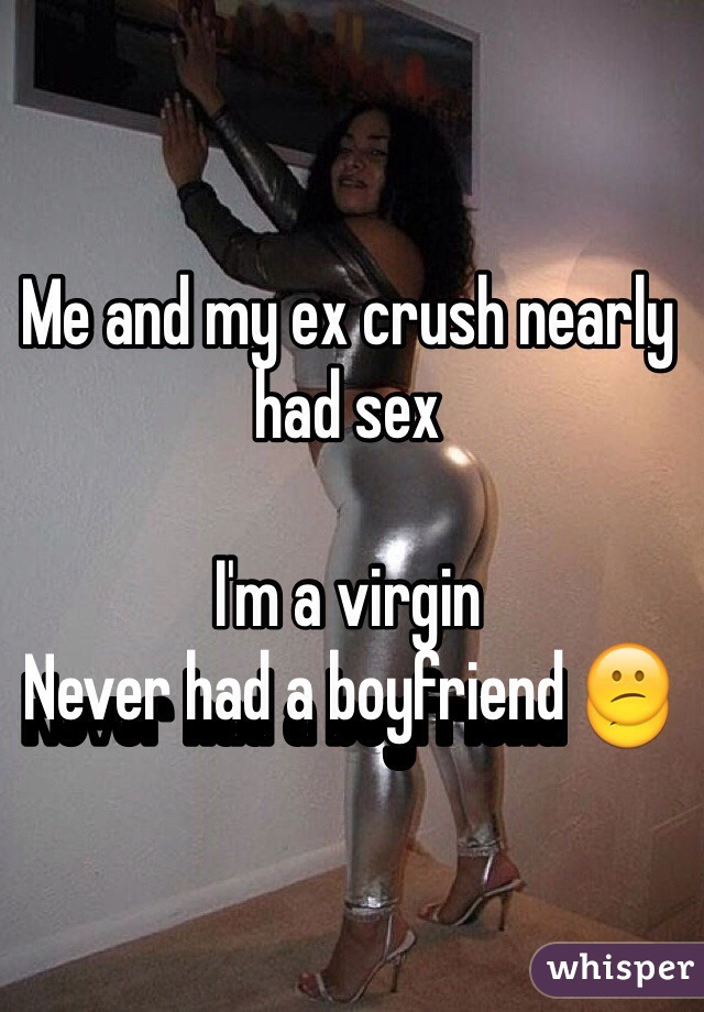 Me and my ex crush nearly had sex

I'm a virgin
Never had a boyfriend 😕