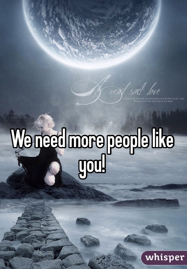 We need more people like you! 