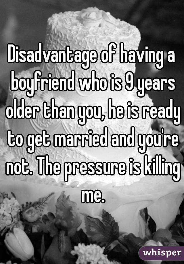 Disadvantage of having a boyfriend who is 9 years older than you, he is ready to get married and you're not. The pressure is killing me.
