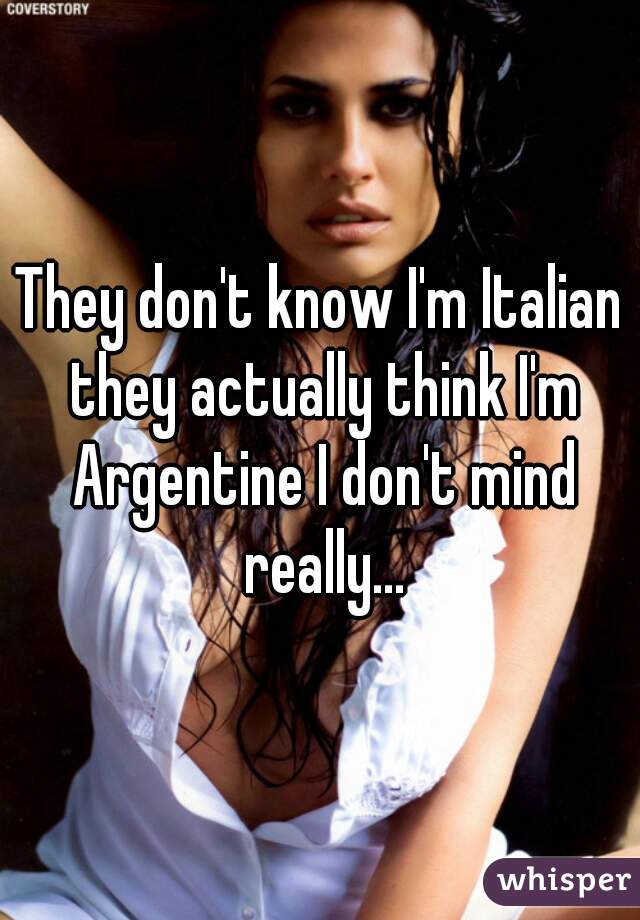 They don't know I'm Italian they actually think I'm Argentine I don't mind really...