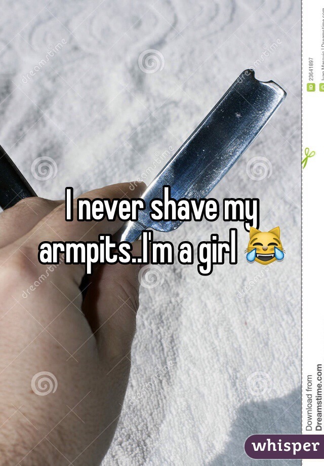 I never shave my armpits..I'm a girl 😹