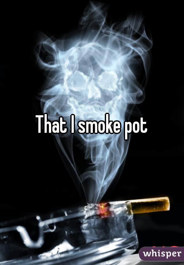 That I smoke pot
