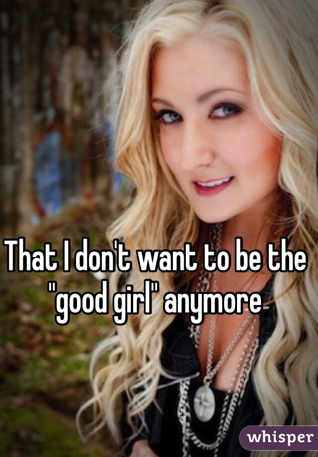 That I don't want to be the "good girl" anymore