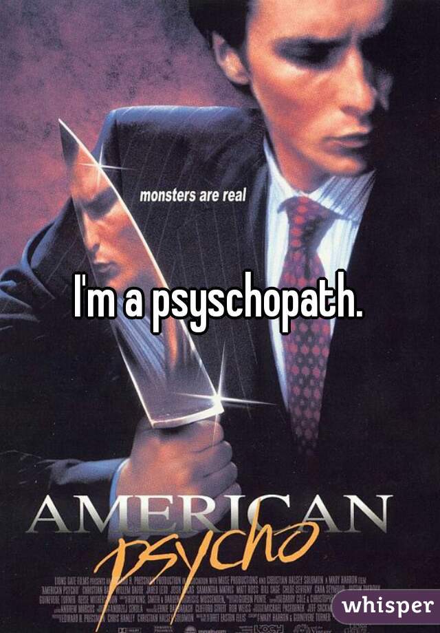 I'm a psyschopath.