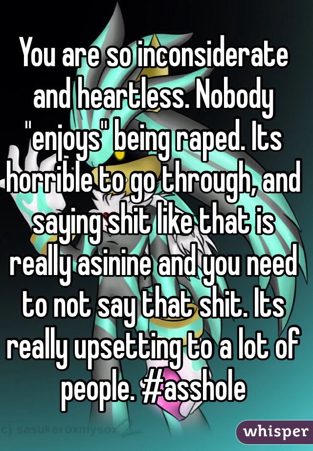 You are so inconsiderate and heartless. Nobody "enjoys" being raped. Its horrible to go through, and saying shit like that is really asinine and you need to not say that shit. Its really upsetting to a lot of people. #asshole