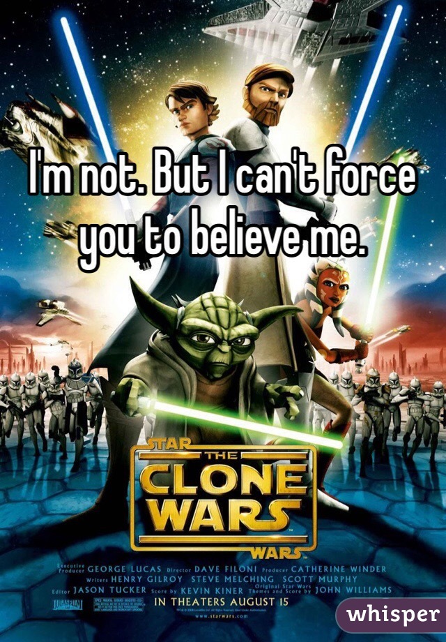 I'm not. But I can't force you to believe me. 