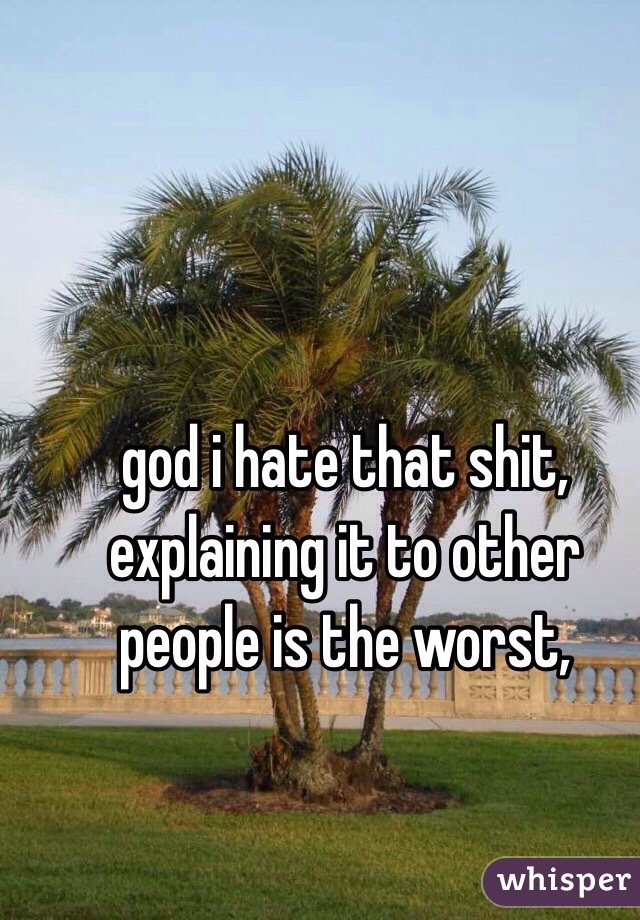 god i hate that shit, explaining it to other people is the worst,