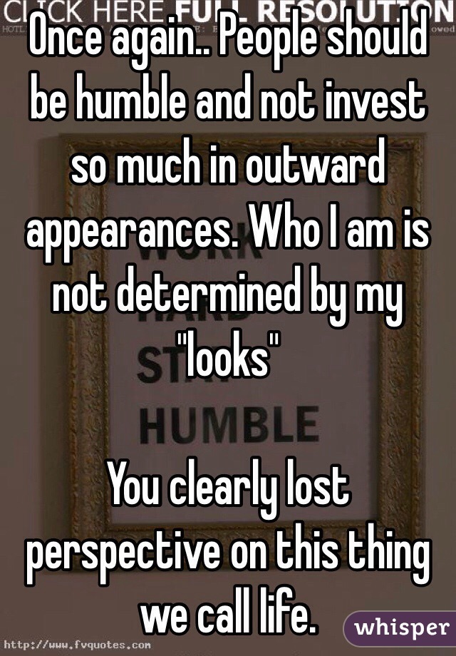 Once again.. People should be humble and not invest so much in outward appearances. Who I am is not determined by my "looks"

You clearly lost perspective on this thing we call life.