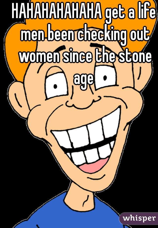 HAHAHAHAHAHA get a life men been checking out women since the stone age 