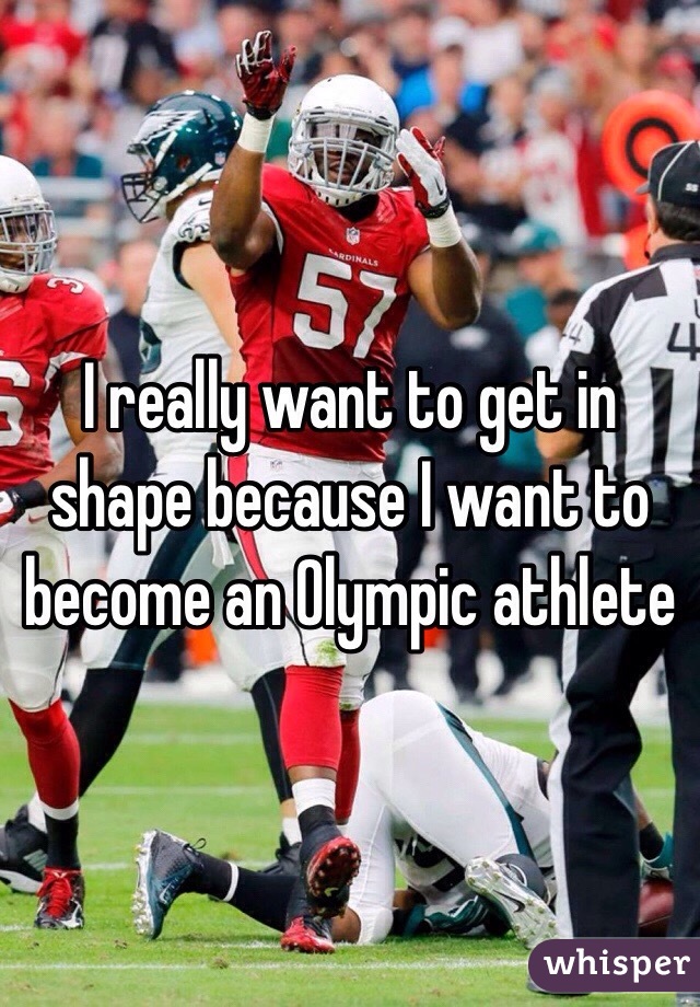 I really want to get in shape because I want to become an Olympic athlete