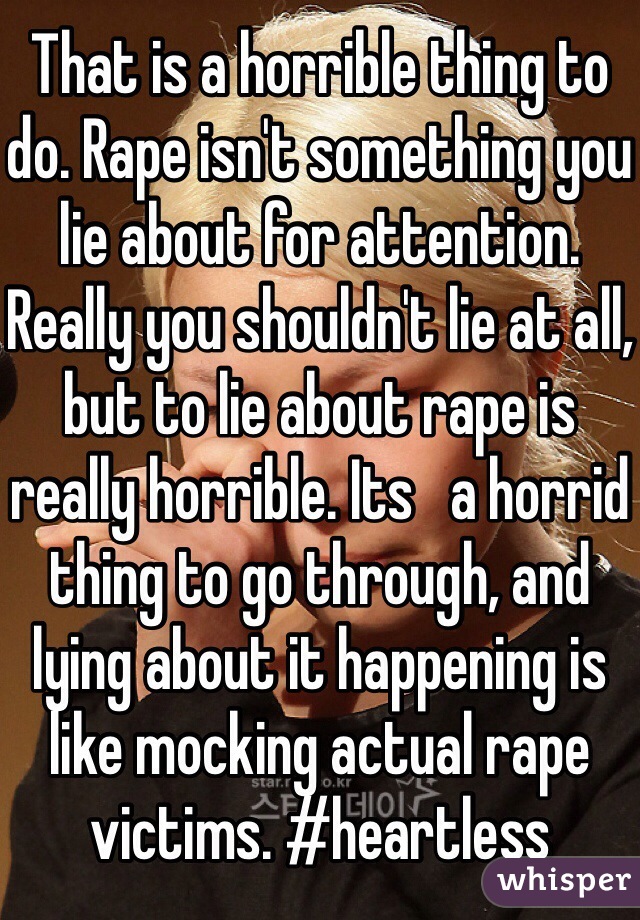 That is a horrible thing to do. Rape isn't something you lie about for attention. Really you shouldn't lie at all, but to lie about rape is really horrible. Its   a horrid thing to go through, and lying about it happening is like mocking actual rape victims. #heartless