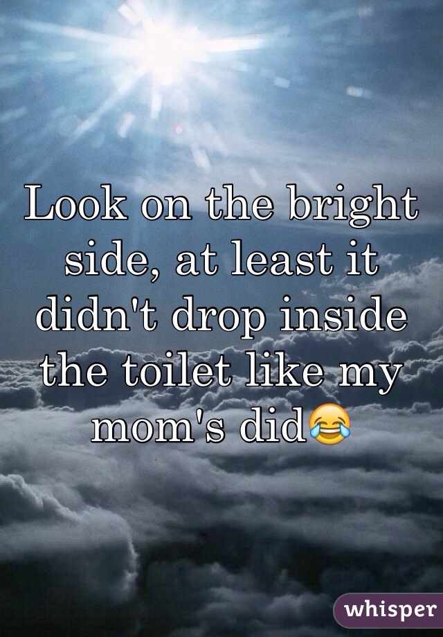 Look on the bright side, at least it didn't drop inside the toilet like my mom's did😂