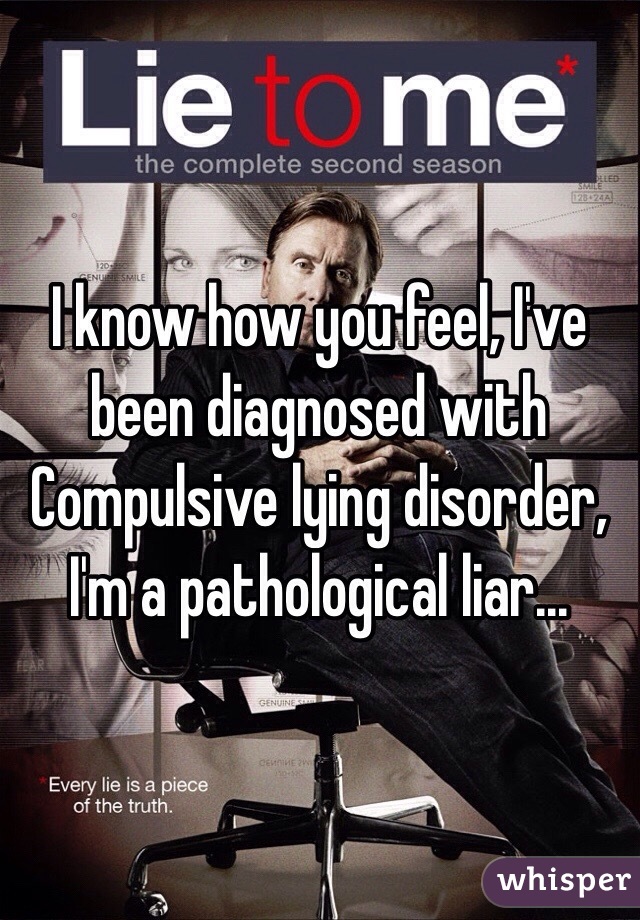 I know how you feel, I've been diagnosed with Compulsive lying disorder, I'm a pathological liar...