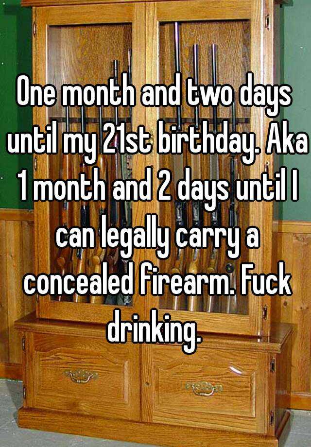 One month and two days until my 21st birthday. Aka 1 month and 2 days until I can legally carry a concealed firearm. Fuck drinking. 