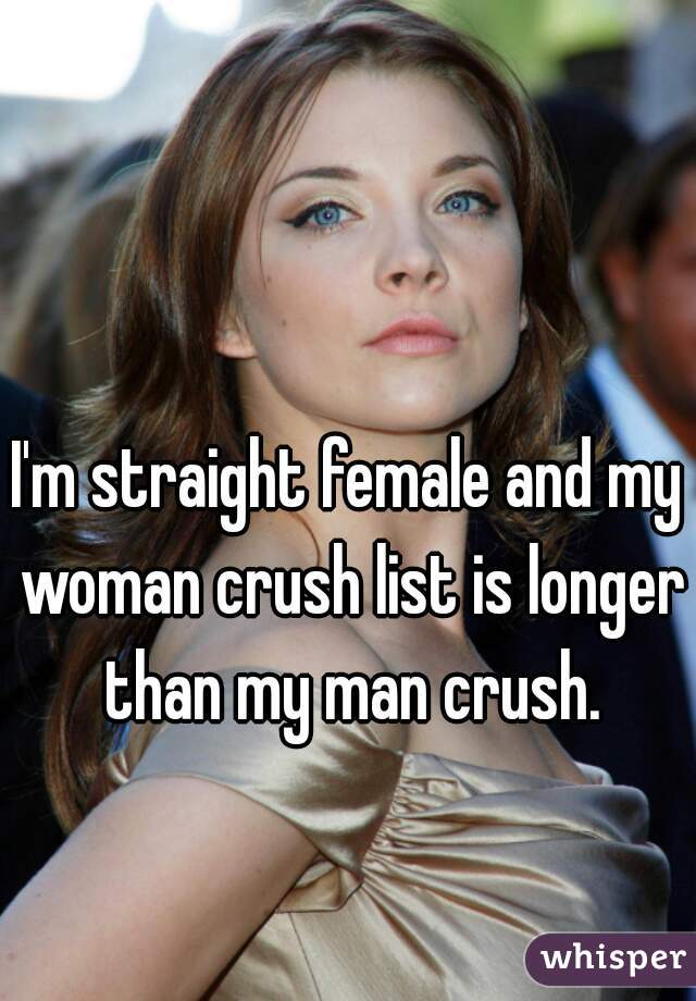 I'm straight female and my woman crush list is longer than my man crush.
 
