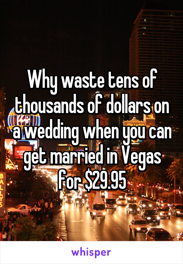 Why waste tens of thousands of dollars on a wedding when you can get married in Vegas for $29.95