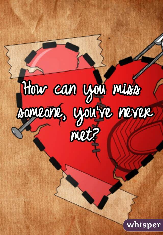 How can you miss someone, you've never met?