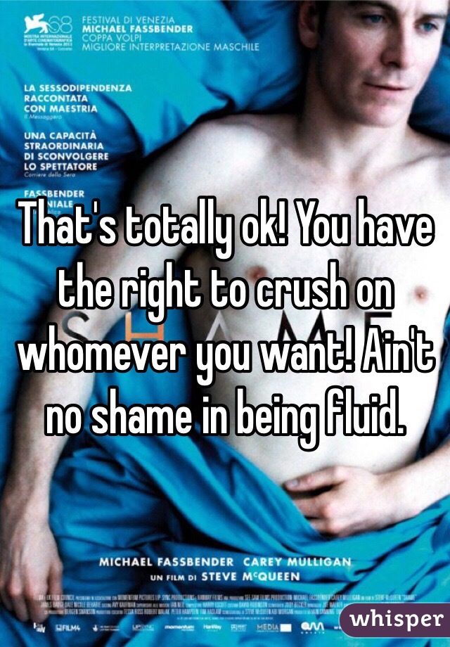 That's totally ok! You have the right to crush on whomever you want! Ain't no shame in being fluid. 