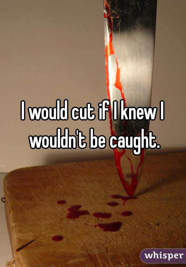 I would cut if I knew I wouldn't be caught.