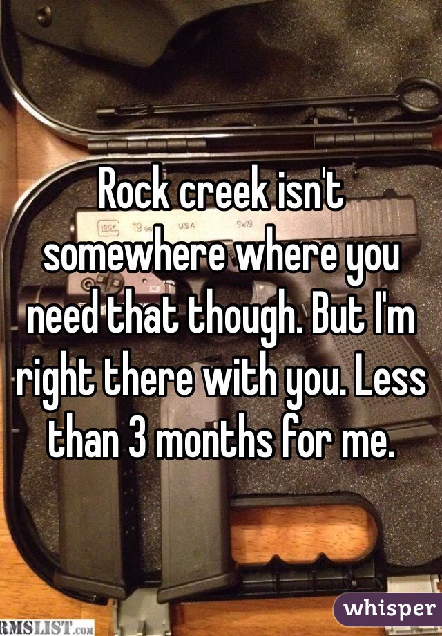 Rock creek isn't somewhere where you need that though. But I'm right there with you. Less than 3 months for me. 