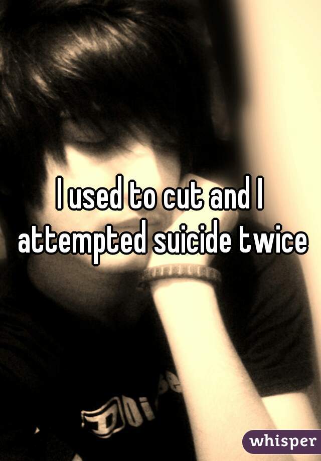 I used to cut and I attempted suicide twice