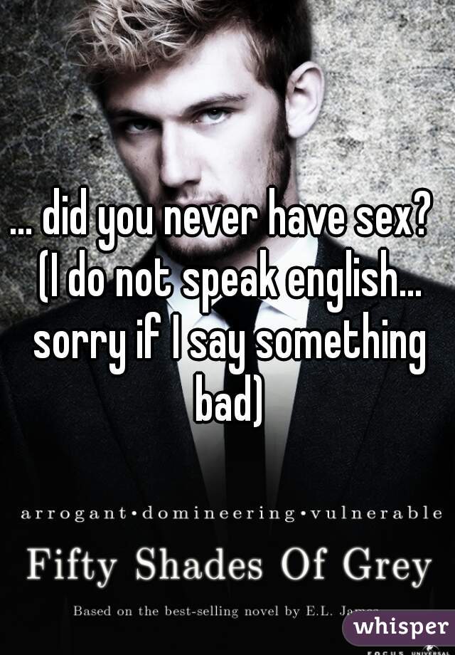 ... did you never have sex?  (I do not speak english... sorry if I say something bad)