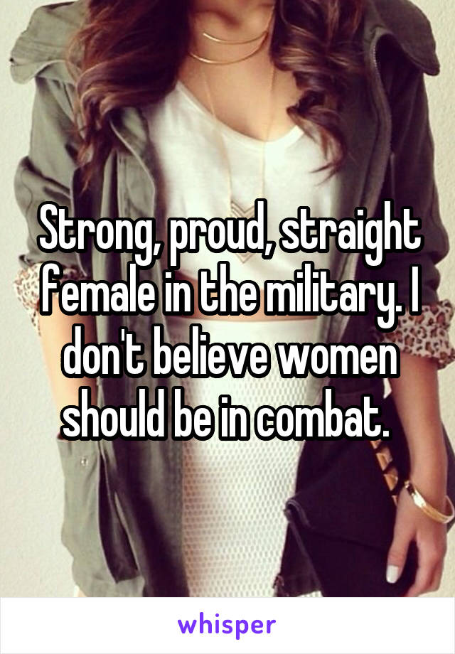 Strong, proud, straight female in the military. I don't believe women should be in combat. 