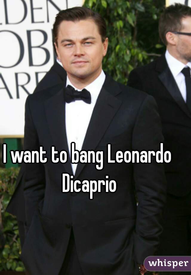 I want to bang Leonardo Dicaprio