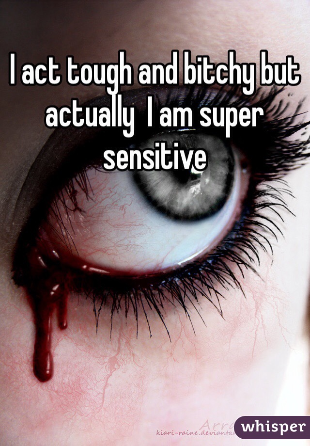 I act tough and bitchy but actually  I am super sensitive