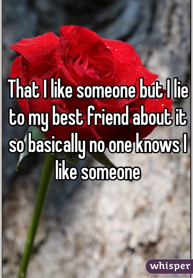 That I like someone but I lie to my best friend about it so basically no one knows I like someone