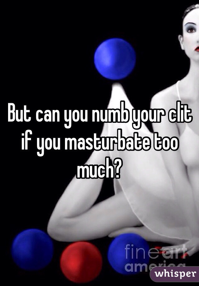 But can you numb your clit if you masturbate too much? 