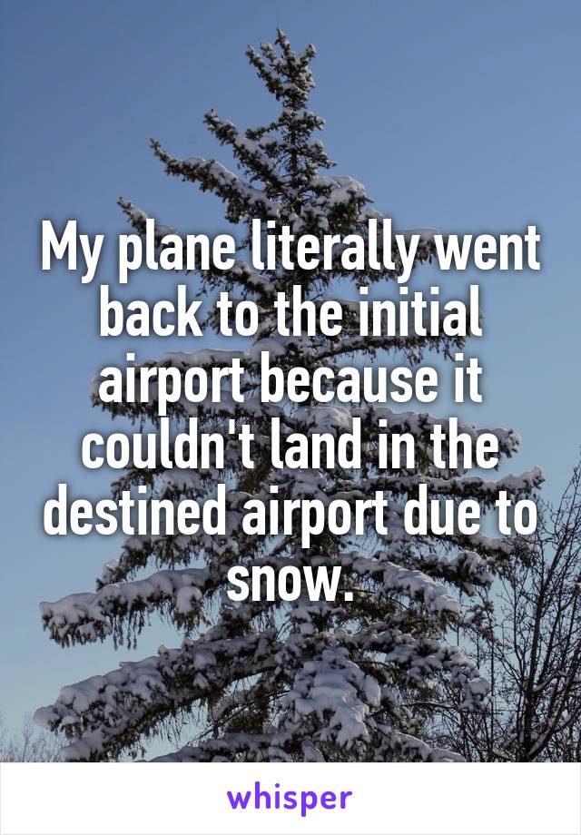 My plane literally went back to the initial airport because it couldn't land in the destined airport due to snow.