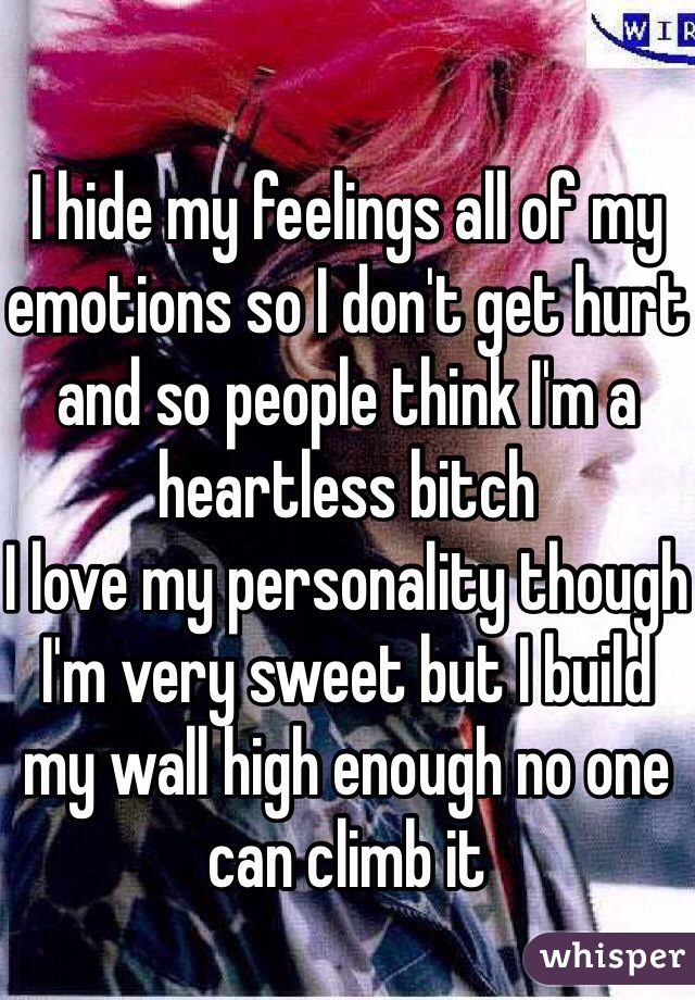 
I hide my feelings all of my emotions so I don't get hurt and so people think I'm a heartless bitch
I love my personality though I'm very sweet but I build my wall high enough no one can climb it 