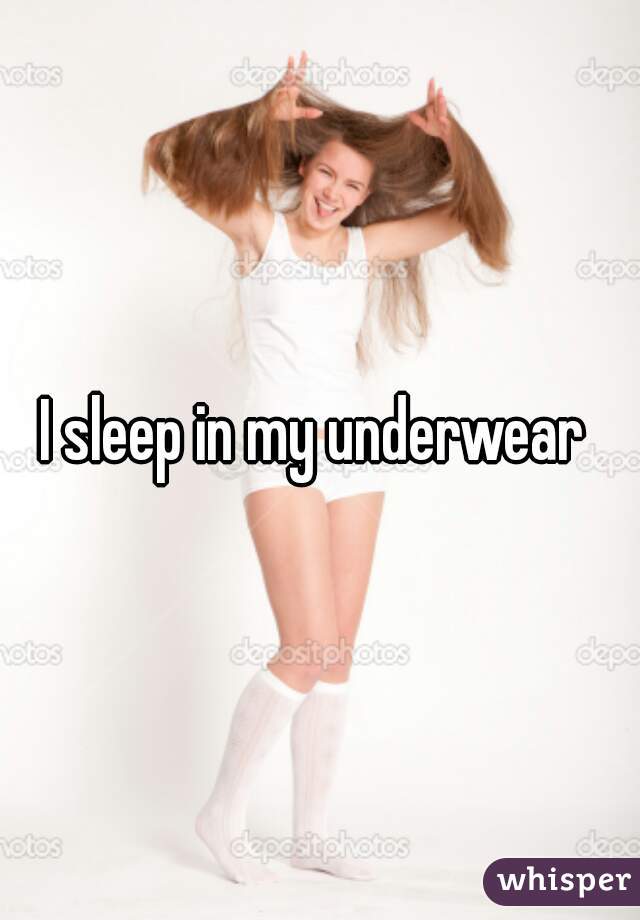 I sleep in my underwear 