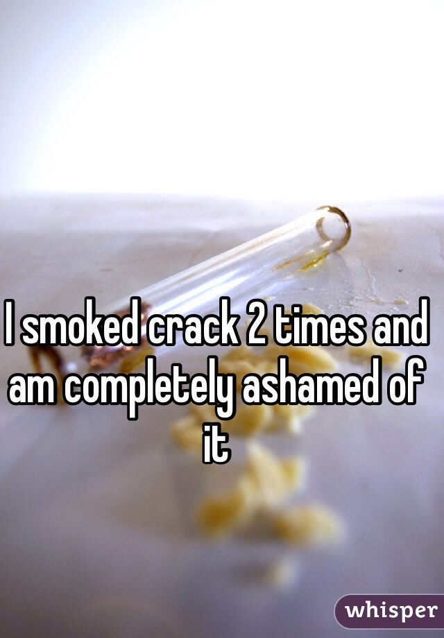 I smoked crack 2 times and am completely ashamed of it