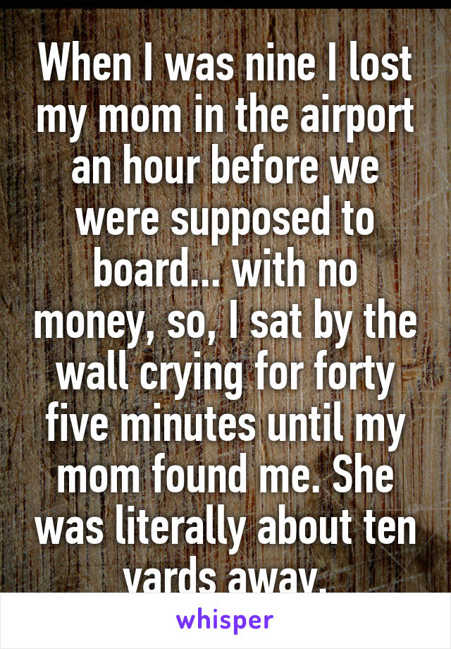 When I was nine I lost my mom in the airport an hour before we were supposed to board... with no money, so, I sat by the wall crying for forty five minutes until my mom found me. She was literally about ten yards away.