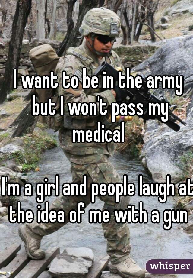 I want to be in the army but I won't pass my medical 

I'm a girl and people laugh at the idea of me with a gun 