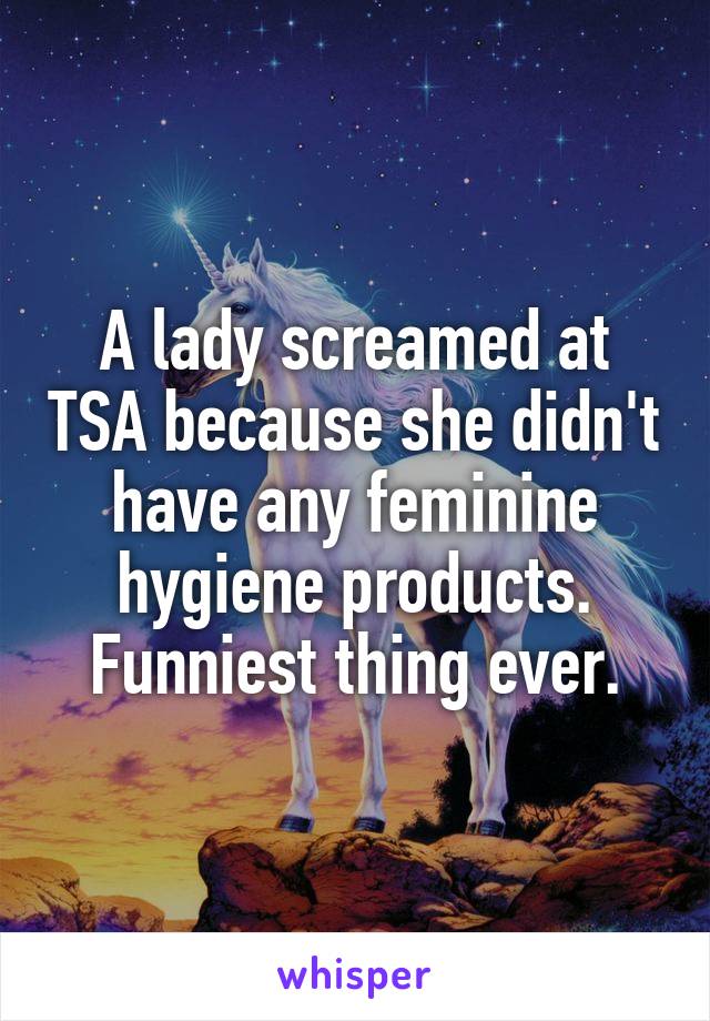 A lady screamed at TSA because she didn't have any feminine hygiene products. Funniest thing ever.