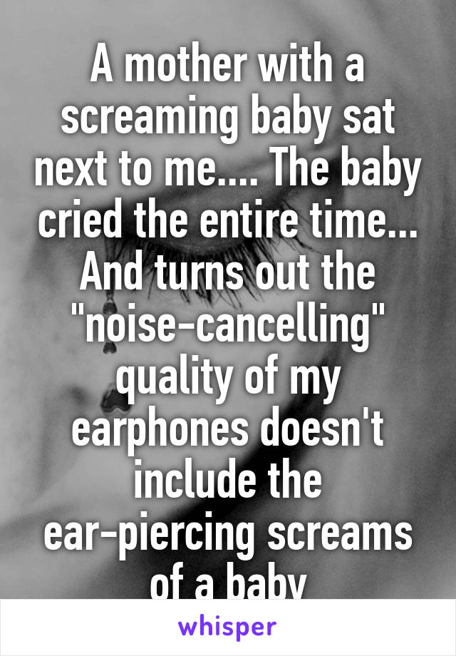 A mother with a screaming baby sat next to me.... The baby cried the entire time... And turns out the "noise-cancelling" quality of my earphones doesn't include the ear-piercing screams of a baby