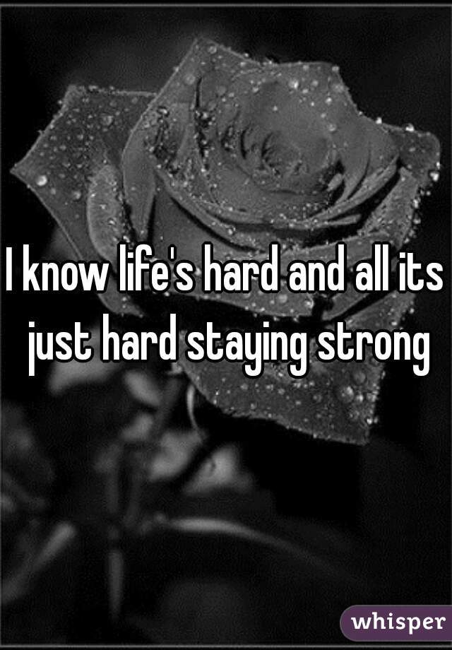 I know life's hard and all its just hard staying strong