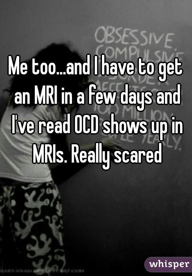 Me too...and I have to get an MRI in a few days and I've read OCD shows up in MRIs. Really scared