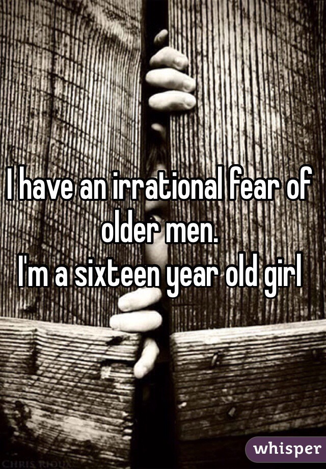 I have an irrational fear of older men. 
I'm a sixteen year old girl