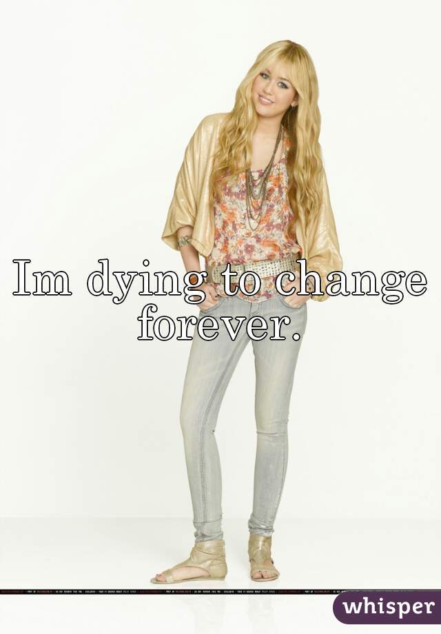 Im dying to change forever. 