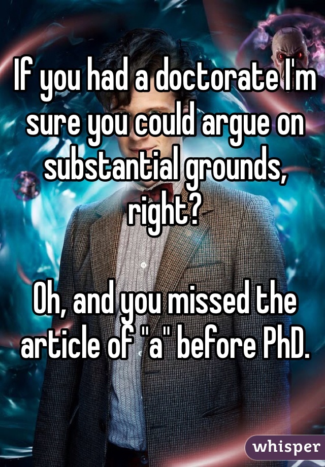 If you had a doctorate I'm sure you could argue on substantial grounds, right? 

Oh, and you missed the article of "a" before PhD.