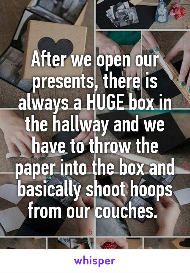 After we open our presents, there is always a HUGE box in the hallway and we have to throw the paper into the box and basically shoot hoops from our couches. 