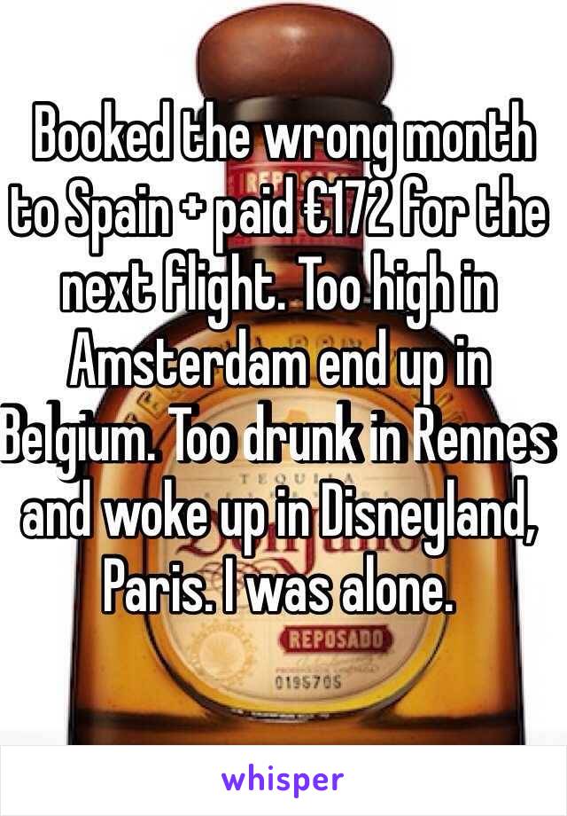  Booked the wrong month to Spain + paid €172 for the next flight. Too high in Amsterdam end up in Belgium. Too drunk in Rennes and woke up in Disneyland, Paris. I was alone.
