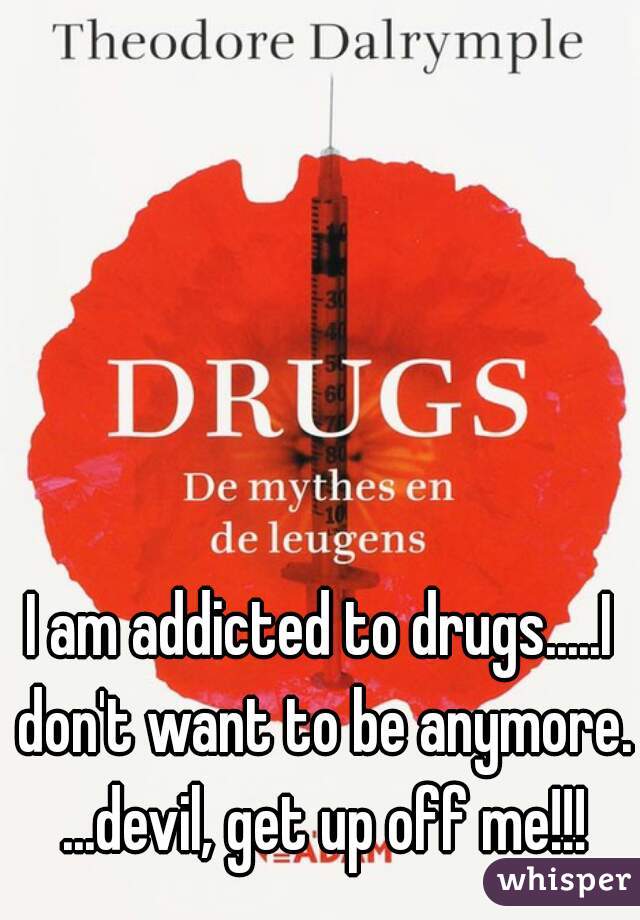 I am addicted to drugs.....I don't want to be anymore. ...devil, get up off me!!!