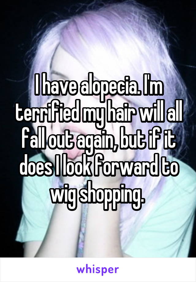 I have alopecia. I'm terrified my hair will all fall out again, but if it does I look forward to wig shopping. 